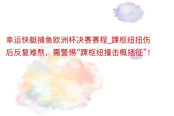 幸运快艇捕鱼欧洲杯决赛赛程_踝枢纽扭伤后反复难熬，需警惕“踝枢纽撞击概括征”！