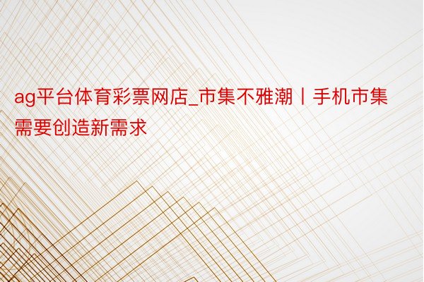 ag平台体育彩票网店_市集不雅潮丨手机市集需要创造新需求