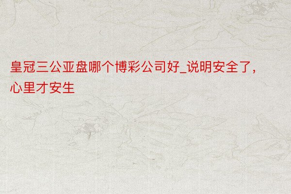 皇冠三公亚盘哪个博彩公司好_说明安全了，心里才安生