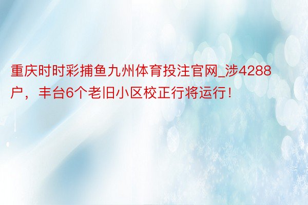 重庆时时彩捕鱼九州体育投注官网_涉4288户，丰台6个老旧小区校正行将运行！