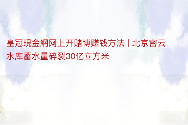 皇冠現金網网上开赌博赚钱方法 | 北京密云水库蓄水量碎裂30亿立方米