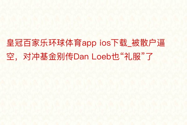 皇冠百家乐环球体育app ios下载_被散户逼空，对冲基金别传Dan Loeb也“礼服”了