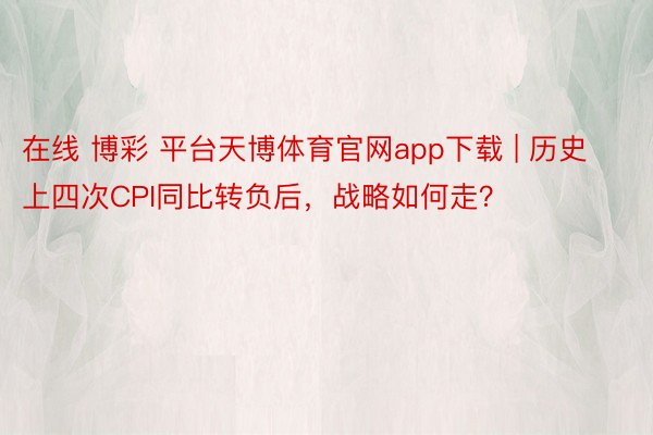 在线 博彩 平台天博体育官网app下载 | 历史上四次CPI同比转负后，战略如何走？