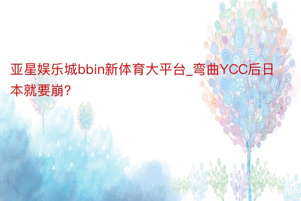 亚星娱乐城bbin新体育大平台_弯曲YCC后日本就要崩？