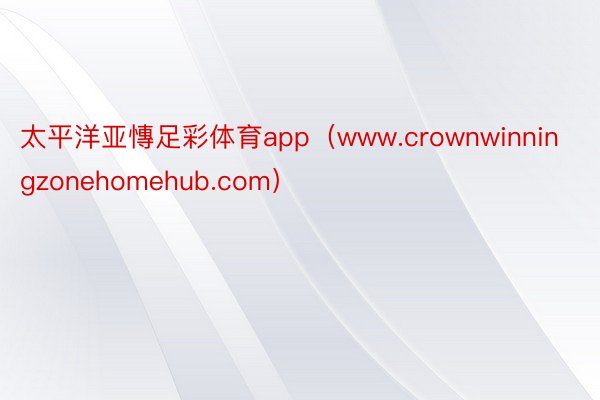 太平洋亚慱足彩体育app（www.crownwinningzonehomehub.com）
