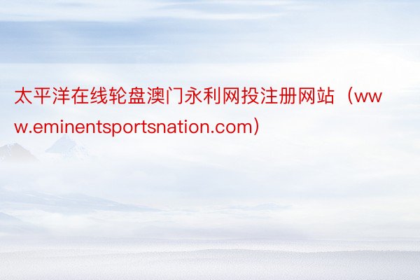 太平洋在线轮盘澳门永利网投注册网站（www.eminentsportsnation.com）