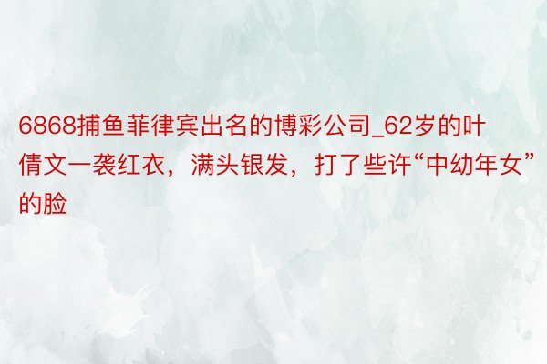 6868捕鱼菲律宾出名的博彩公司_62岁的叶倩文一袭红衣，满头银发，打了些许“中幼年女”的脸