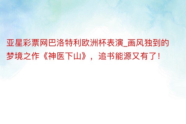 亚星彩票网巴洛特利欧洲杯表演_画风独到的梦境之作《神医下山》，追书能源又有了！