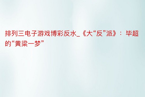 排列三电子游戏博彩反水_《大“反”派》：毕超的“黄粱一梦”