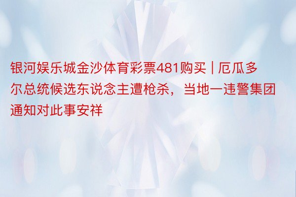 银河娱乐城金沙体育彩票481购买 | 厄瓜多尔总统候选东说念主遭枪杀，当地一违警集团通知对此事安祥