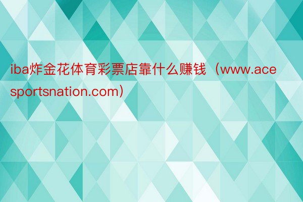 iba炸金花体育彩票店靠什么赚钱（www.acesportsnation.com）
