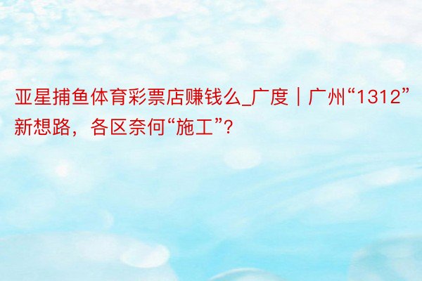 亚星捕鱼体育彩票店赚钱么_广度｜广州“1312”新想路，各区奈何“施工”？
