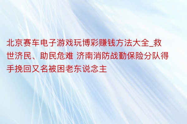 北京赛车电子游戏玩博彩赚钱方法大全_救世济民、助民危难 济南消防战勤保险分队得手挽回又名被困老东说念主