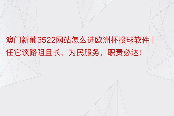 澳门新葡3522网站怎么进欧洲杯投球软件 | 任它谈路阻且长，为民服务，职责必达！