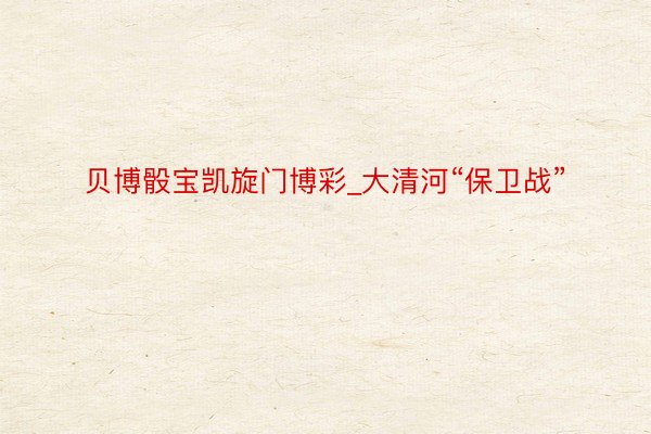 贝博骰宝凯旋门博彩_大清河“保卫战”