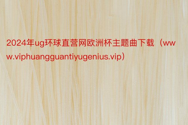 2024年ug环球直营网欧洲杯主题曲下载（www.viphuangguantiyugenius.vip）