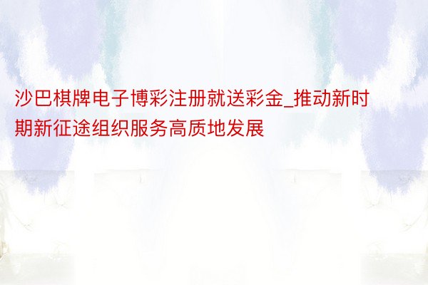 沙巴棋牌电子博彩注册就送彩金_推动新时期新征途组织服务高质地发展
