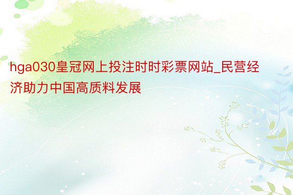hga030皇冠网上投注时时彩票网站_民营经济助力中国高质料发展
