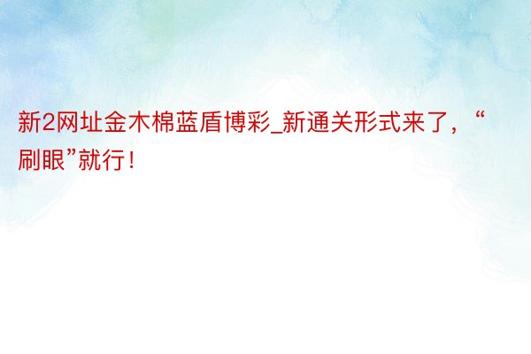 新2网址金木棉蓝盾博彩_新通关形式来了，“刷眼”就行！