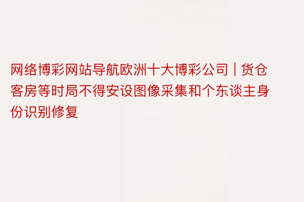 网络博彩网站导航欧洲十大博彩公司 | 货仓客房等时局不得安设图像采集和个东谈主身份识别修复