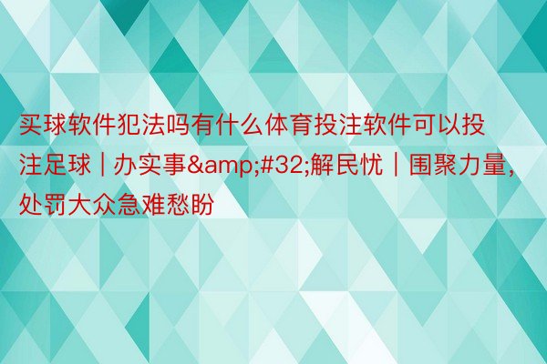 买球软件犯法吗有什么体育投注软件可以投注足球 | 办实事&#32;解民忧｜围聚力量，处罚大众急难愁盼