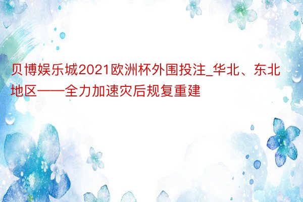 贝博娱乐城2021欧洲杯外围投注_华北、东北地区——全力加速灾后规复重建