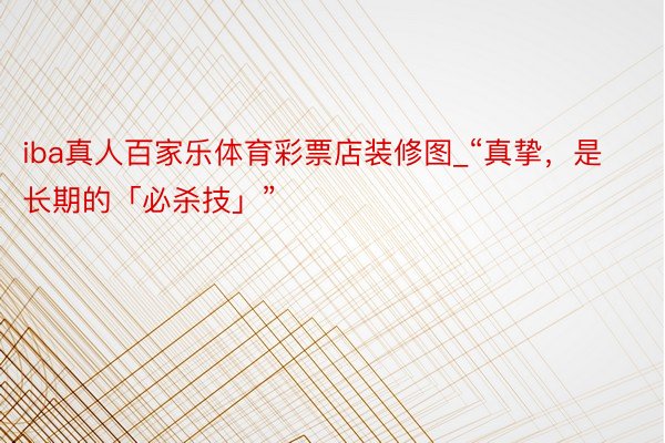 iba真人百家乐体育彩票店装修图_“真挚，是长期的「必杀技」”