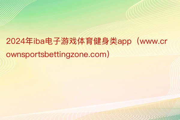 2024年iba电子游戏体育健身类app（www.crownsportsbettingzone.com）