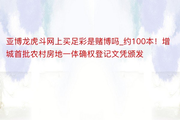 亚博龙虎斗网上买足彩是赌博吗_约100本！增城首批农村房地一体确权登记文凭颁发