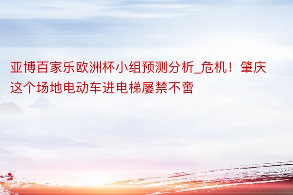 亚博百家乐欧洲杯小组预测分析_危机！肇庆这个场地电动车进电梯屡禁不啻