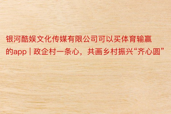银河酷娱文化传媒有限公司可以买体育输赢的app | 政企村一条心，共画乡村振兴“齐心圆”