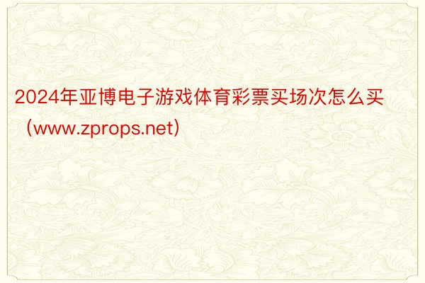 2024年亚博电子游戏体育彩票买场次怎么买（www.zprops.net）