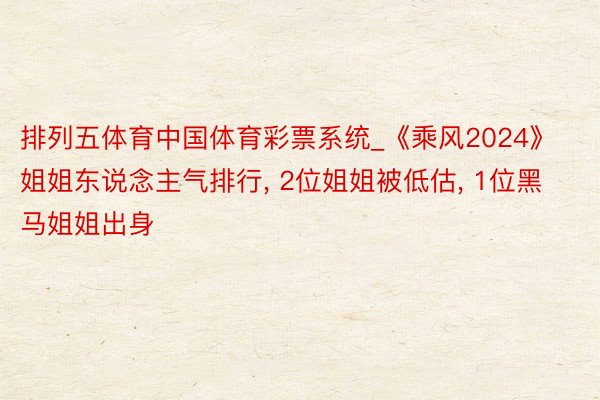 排列五体育中国体育彩票系统_《乘风2024》姐姐东说念主气排行, 2位姐姐被低估, 1位黑马姐姐出身