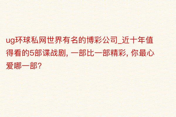 ug环球私网世界有名的博彩公司_近十年值得看的5部谍战剧, 一部比一部精彩, 你最心爱哪一部?