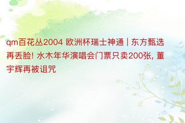 qm百花丛2004 欧洲杯瑞士神通 | 东方甄选再丢脸! 水木年华演唱会门票只卖200张, 董宇辉再被诅咒