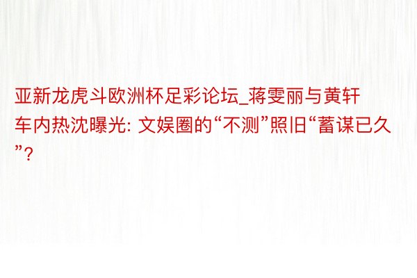 亚新龙虎斗欧洲杯足彩论坛_蒋雯丽与黄轩车内热沈曝光: 文娱圈的“不测”照旧“蓄谋已久”?