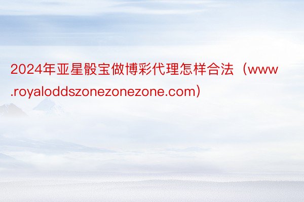 2024年亚星骰宝做博彩代理怎样合法（www.royaloddszonezonezone.com）