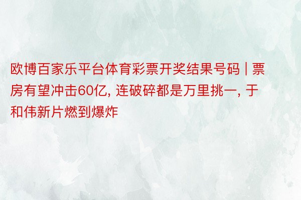 欧博百家乐平台体育彩票开奖结果号码 | 票房有望冲击60亿, 连破碎都是万里挑一, 于和伟新片燃到爆炸