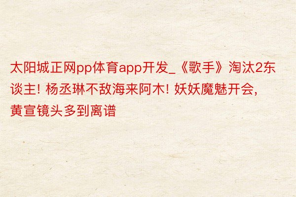太阳城正网pp体育app开发_《歌手》淘汰2东谈主! 杨丞琳不敌海来阿木! 妖妖魔魅开会, 黄宣镜头多到离谱