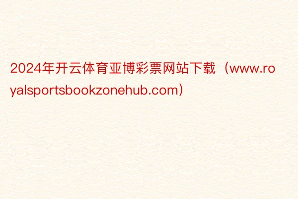2024年开云体育亚博彩票网站下载（www.royalsportsbookzonehub.com）