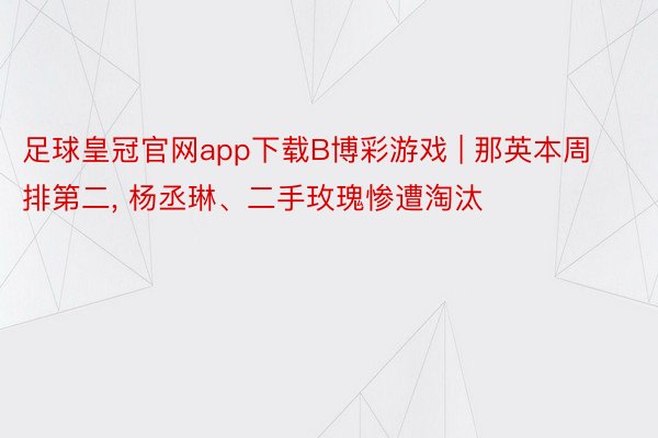 足球皇冠官网app下载B博彩游戏 | 那英本周排第二, 杨丞琳、二手玫瑰惨遭淘汰