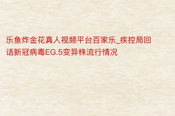 乐鱼炸金花真人视频平台百家乐_疾控局回话新冠病毒EG.5变异株流行情况