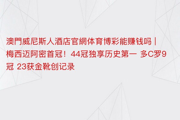 澳門威尼斯人酒店官網体育博彩能赚钱吗 | 梅西迈阿密首冠！44冠独享历史第一 多C罗9冠 23获金靴创记录