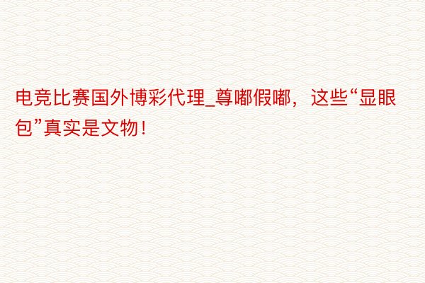 电竞比赛国外博彩代理_尊嘟假嘟，这些“显眼包”真实是文物！