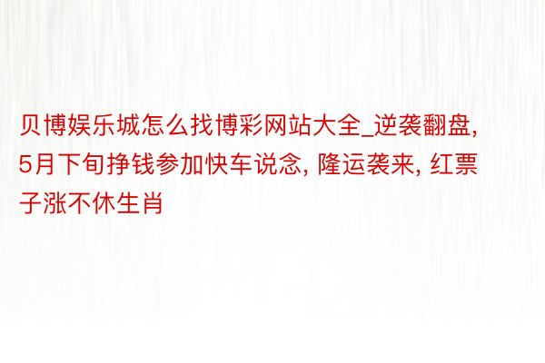 贝博娱乐城怎么找博彩网站大全_逆袭翻盘, 5月下旬挣钱参加快车说念, 隆运袭来, 红票子涨不休生肖