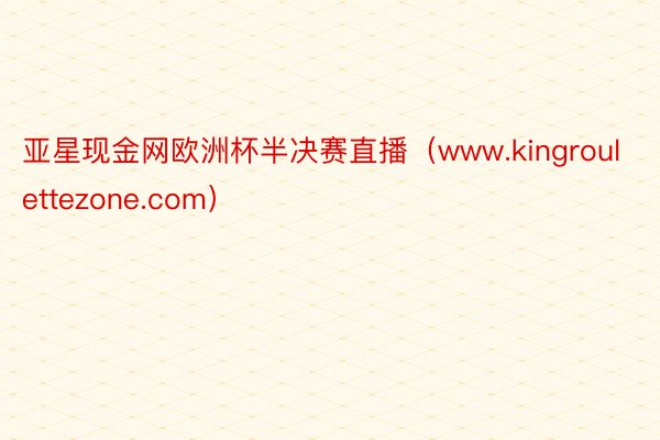 亚星现金网欧洲杯半决赛直播（www.kingroulettezone.com）