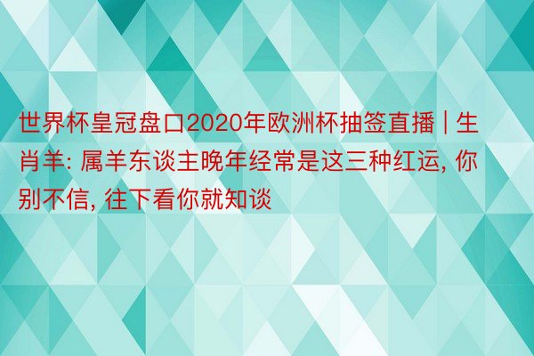 世界杯皇冠盘口2020年欧洲杯抽签直播 | 生肖羊: 属羊东谈主晚年经常是这三种红运, 你别不信, 往下看你就知谈