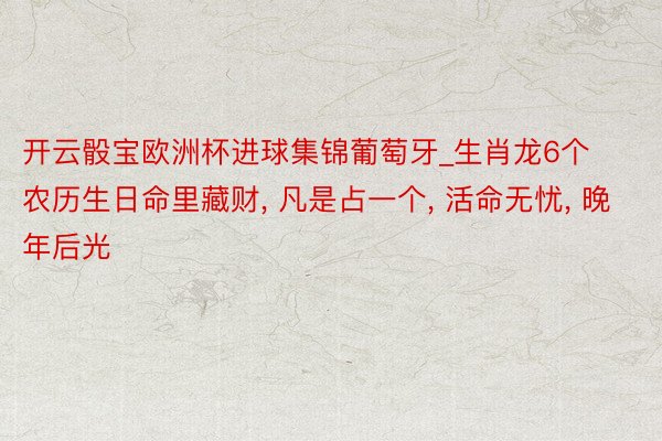 开云骰宝欧洲杯进球集锦葡萄牙_生肖龙6个农历生日命里藏财, 凡是占一个, 活命无忧, 晚年后光