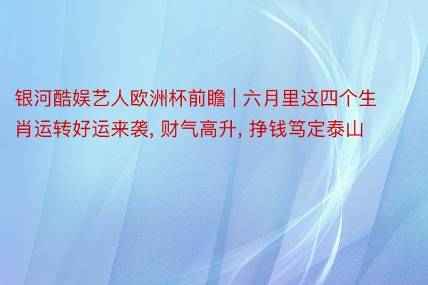 银河酷娱艺人欧洲杯前瞻 | 六月里这四个生肖运转好运来袭, 财气高升, 挣钱笃定泰山