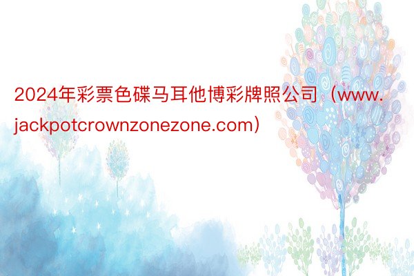 2024年彩票色碟马耳他博彩牌照公司（www.jackpotcrownzonezone.com）